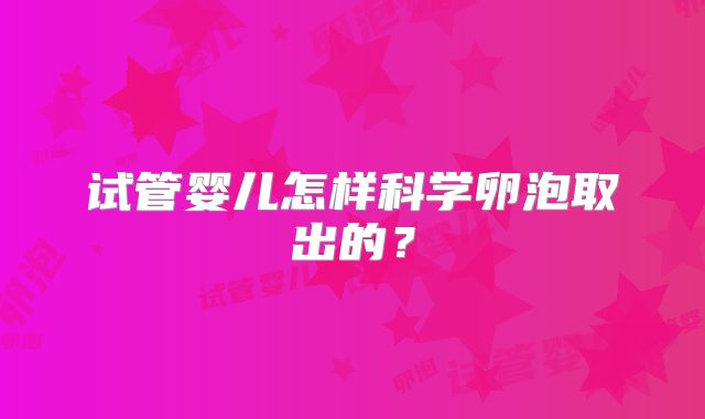试管婴儿怎样科学卵泡取出的?