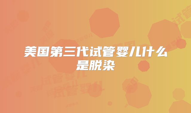 美国第三代试管婴儿什么是脱染