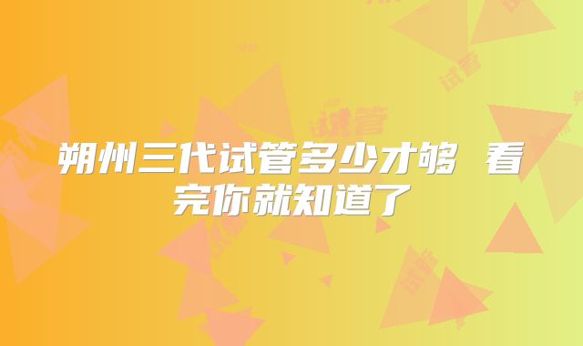 朔州三代试管多少才够 看完你就知道了