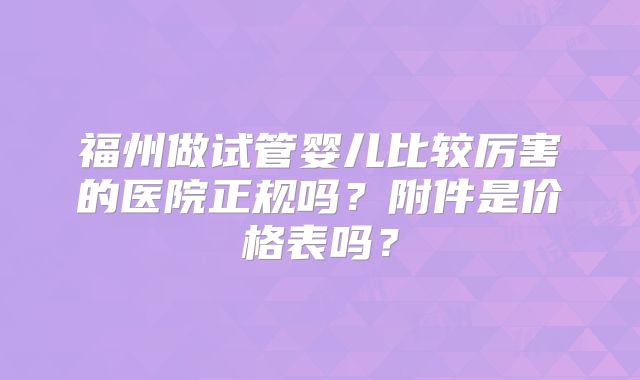 福州做试管婴儿比较厉害的医院正规吗?附件是价格表吗?