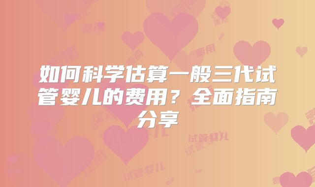 如何科学估算一般三代试管婴儿的费用？全面指南分享