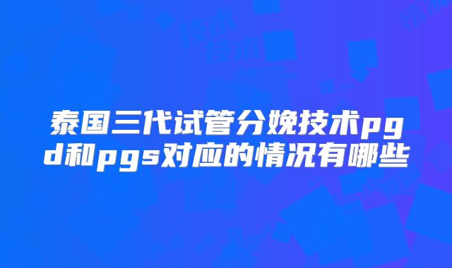 泰国三代试管分娩技术pgd和pgs对应的情况有哪些