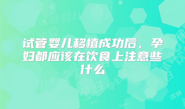 试管婴儿移植成功后,孕妇都应该在饮食上注意些什么