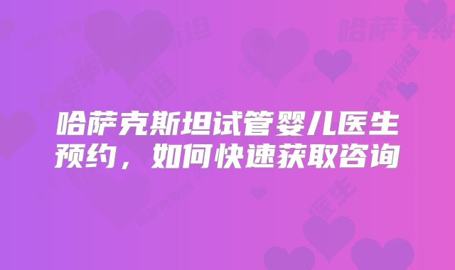 哈萨克斯坦试管婴儿医生预约,如何快速获取咨询