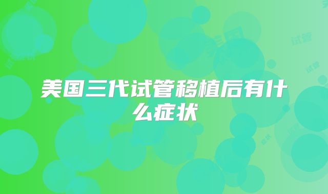 美国三代试管移植后有什么症状