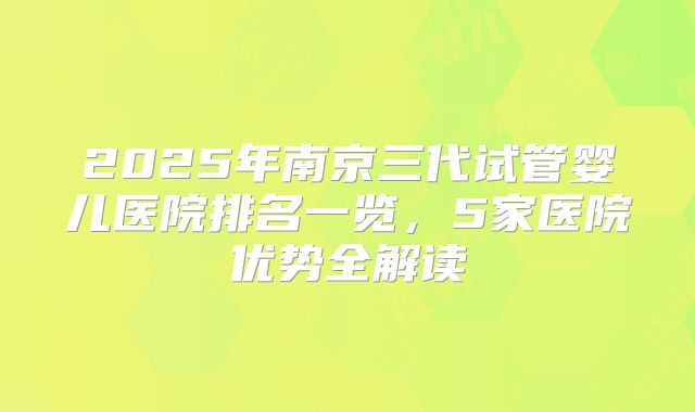2025年南京三代试管婴儿医院排名一览,5家医院优势全解读