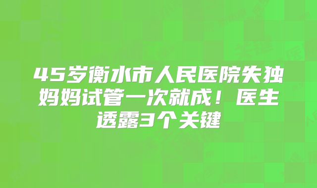 45岁衡水市人民医院失独妈妈试管一次就成!医生透露3个关键