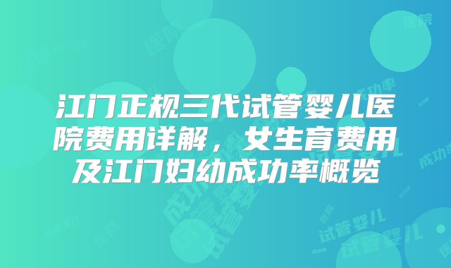 江门正规三代试管婴儿医院费用详解,女生育费用及江门妇幼成功率概览