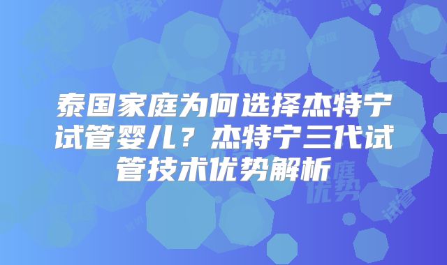 泰国家庭为何选择杰特宁试管婴儿?杰特宁三代试管技术优势解析