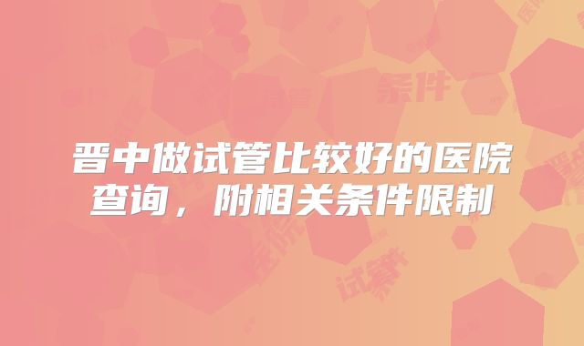 晋中做试管比较好的医院查询，附相关条件限制