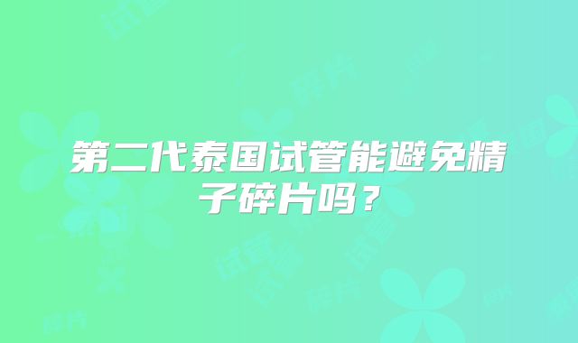 第二代泰国试管能避免精子碎片吗？