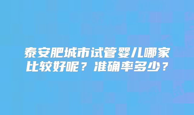 泰安肥城市试管婴儿哪家比较好呢?准确率多少?