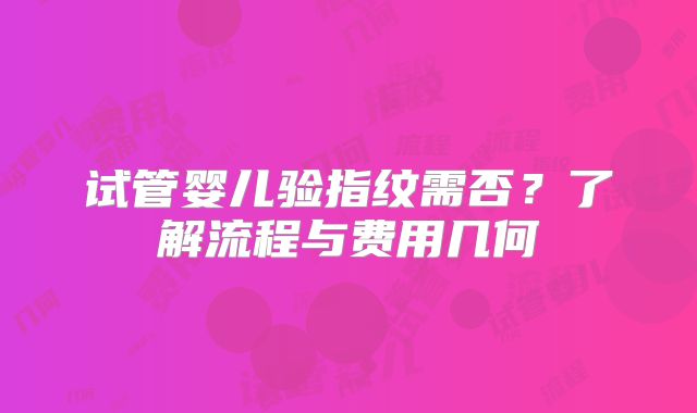 试管婴儿验指纹需否?了解流程与费用几何