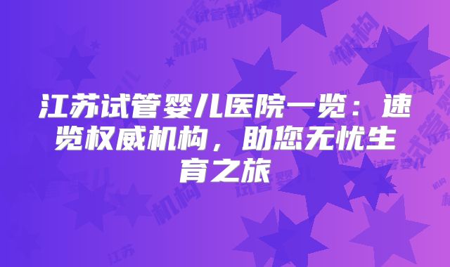 江苏试管婴儿医院一览：速览权威机构，助您无忧生育之旅