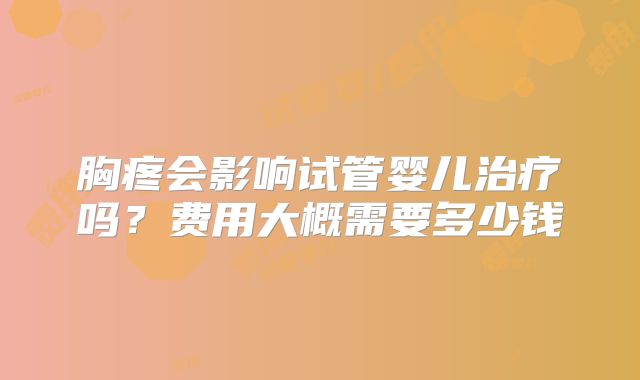 胸疼会影响试管婴儿治疗吗?费用大概需要多少钱