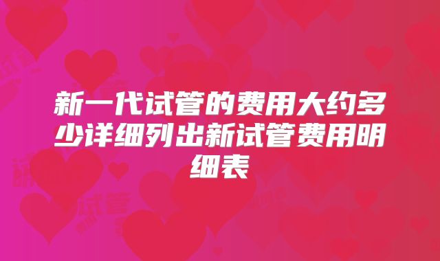 新一代试管的费用大约多少详细列出新试管费用明细表
