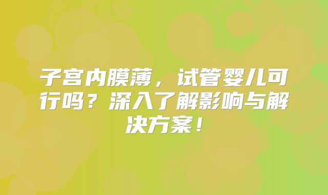 子宫内膜薄，试管婴儿可行吗？深入了解影响与解决方案！