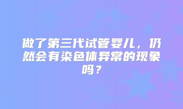 做了第三代试管婴儿,仍然会有染色体异常的现象吗?