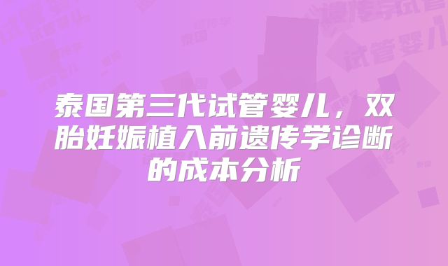 泰国第三代试管婴儿,双胎妊娠植入前遗传学诊断的成本分析
