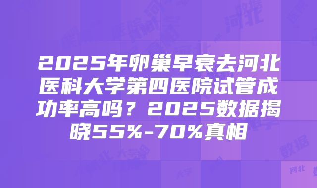 2025年卵巢早衰去河北医科大学第四医院试管成功率高吗？2025数据揭晓55%-70%真相
