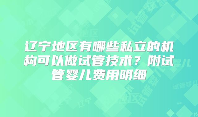 辽宁地区有哪些私立的机构可以做试管技术?附试管婴儿费用明细