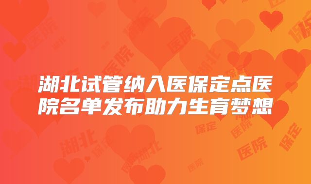 湖北试管纳入医保定点医院名单发布助力生育梦想