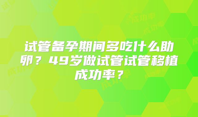 试管备孕期间多吃什么助卵?49岁做试管试管移植成功率?
