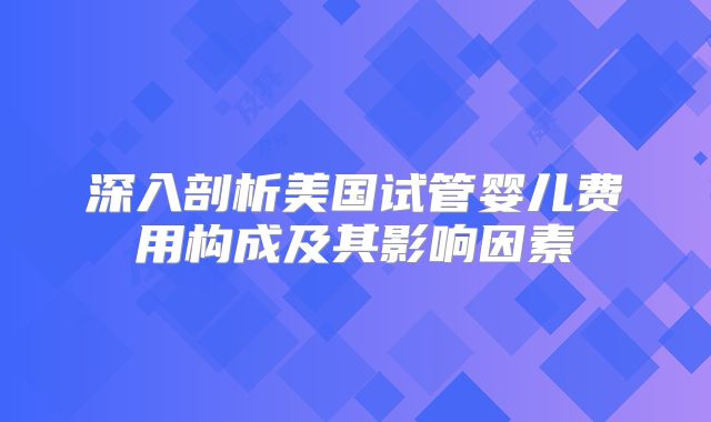 深入剖析美国试管婴儿费用构成及其影响因素