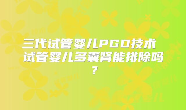 三代试管婴儿PGD技术 试管婴儿多囊肾能排除吗？