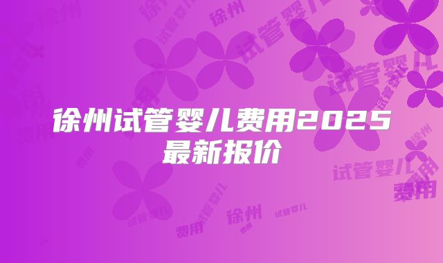 徐州试管婴儿费用2025最新报价