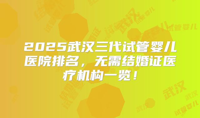 2025武汉三代试管婴儿医院排名,无需结婚证医疗机构一览!