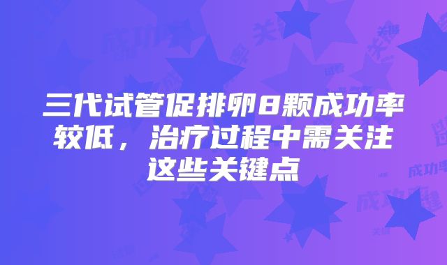 三代试管促排卵8颗成功率较低,治疗过程中需关注这些关键点