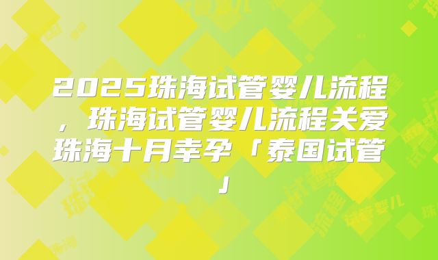 2025珠海试管婴儿流程，珠海试管婴儿流程关爱珠海十月幸孕「泰国试管」