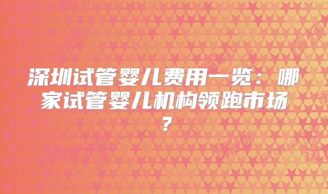 深圳试管婴儿费用一览：哪家试管婴儿机构领跑市场？