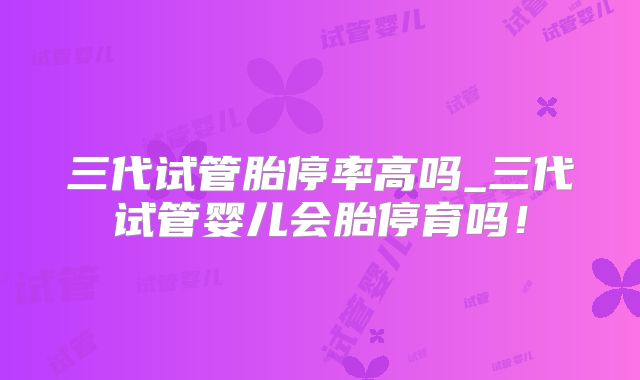 三代试管胎停率高吗_三代试管婴儿会胎停育吗!