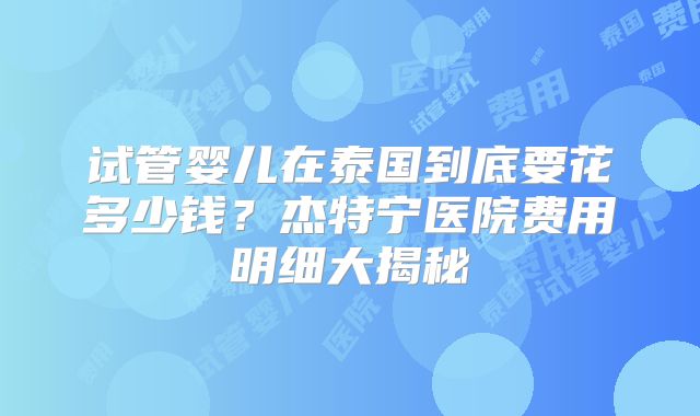 试管婴儿在泰国到底要花多少钱？杰特宁医院费用明细大揭秘