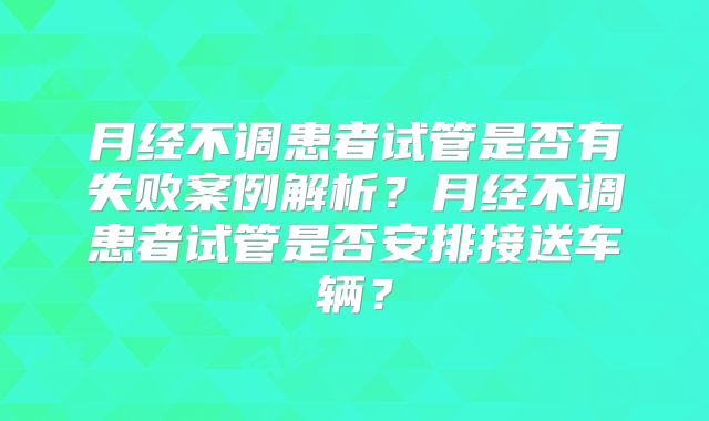 月经不调患者试管是否有失败案例解析?月经不调患者试管是否安排接送车辆?