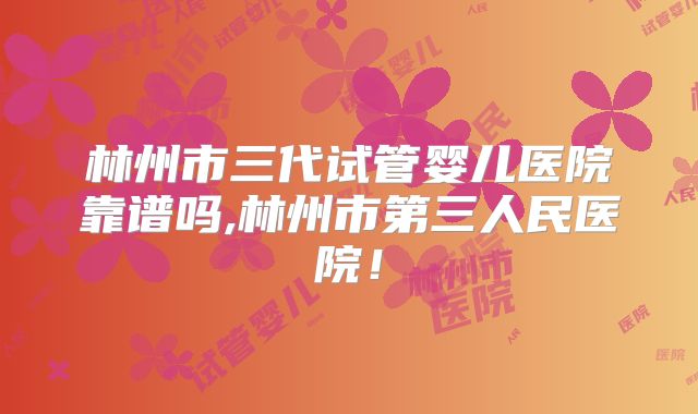 林州市三代试管婴儿医院靠谱吗,林州市第三人民医院！