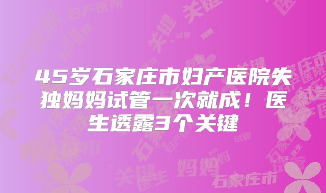 45岁石家庄市妇产医院失独妈妈试管一次就成!医生透露3个关键
