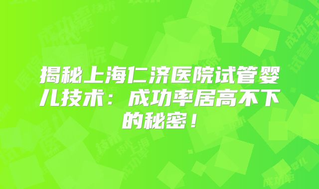 揭秘上海仁济医院试管婴儿技术：成功率居高不下的秘密！