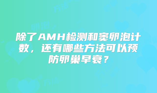 除了AMH检测和窦卵泡计数，还有哪些方法可以预防卵巢早衰？