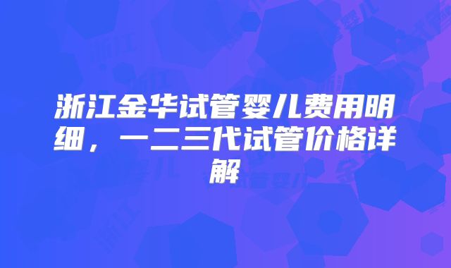 浙江金华试管婴儿费用明细，一二三代试管价格详解