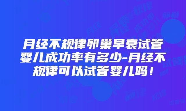 月经不规律卵巢早衰试管婴儿成功率有多少-月经不规律可以试管婴儿吗!