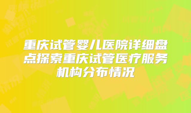 重庆试管婴儿医院详细盘点探索重庆试管医疗服务机构分布情况