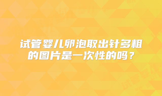 试管婴儿卵泡取出针多粗的图片是一次性的吗？