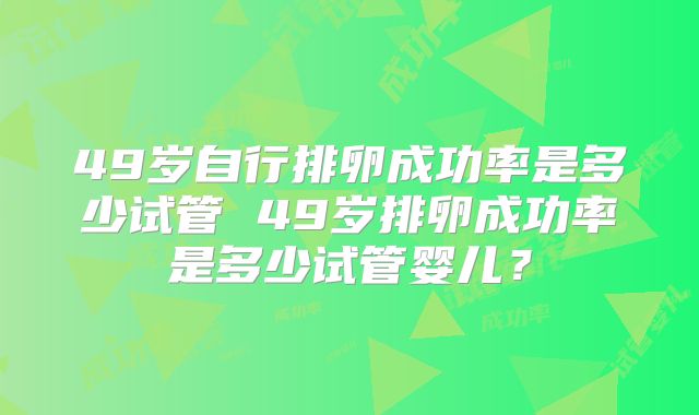 49岁自行排卵成功率是多少试管 49岁排卵成功率是多少试管婴儿?