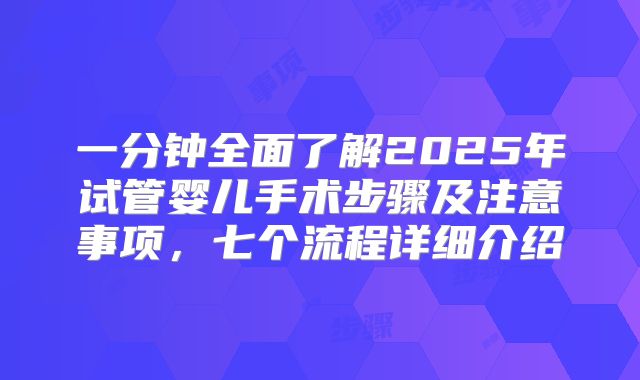 一分钟全面了解2025年试管婴儿手术步骤及注意事项，七个流程详细介绍