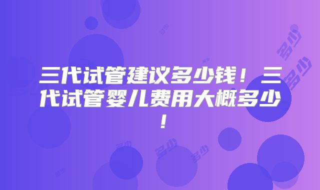三代试管建议多少钱!三代试管婴儿费用大概多少!