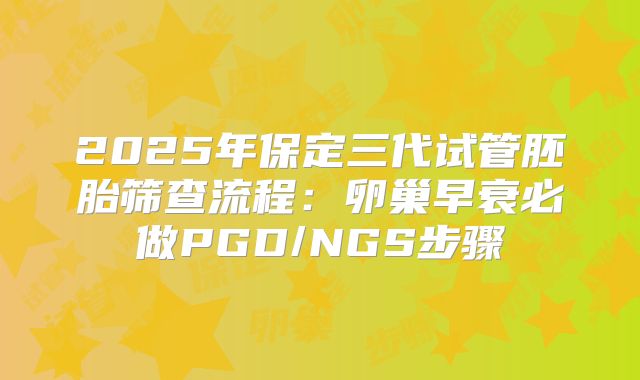 2025年保定三代试管胚胎筛查流程：卵巢早衰必做PGD/NGS步骤