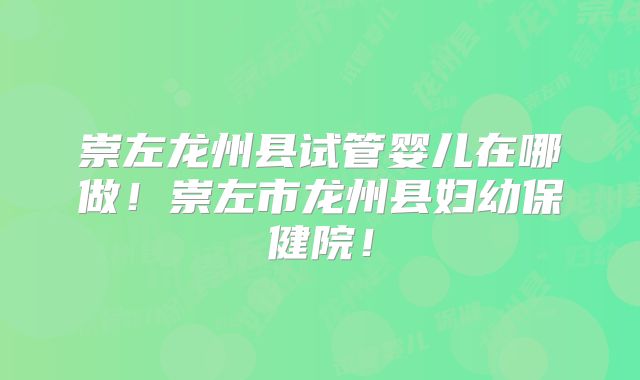 崇左龙州县试管婴儿在哪做!崇左市龙州县妇幼保健院!